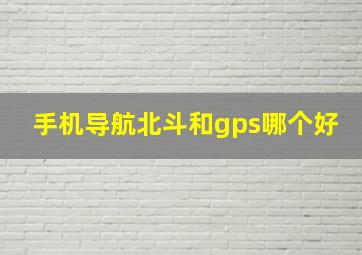 手机导航北斗和gps哪个好