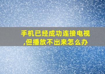 手机已经成功连接电视,但播放不出来怎么办