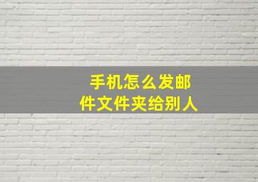 手机怎么发邮件文件夹给别人