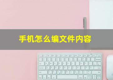 手机怎么编文件内容