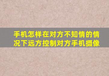 手机怎样在对方不知情的情况下远方控制对方手机摄像