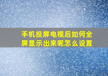 手机投屏电视后如何全屏显示出来呢怎么设置