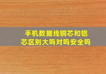 手机数据线铜芯和铝芯区别大吗对吗安全吗