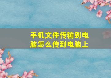 手机文件传输到电脑怎么传到电脑上