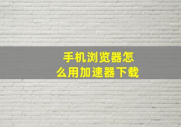 手机浏览器怎么用加速器下载