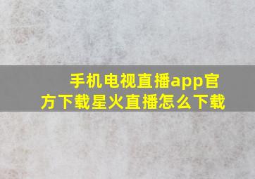 手机电视直播app官方下载星火直播怎么下载