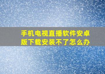 手机电视直播软件安卓版下载安装不了怎么办