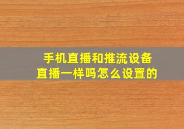 手机直播和推流设备直播一样吗怎么设置的