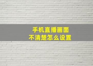 手机直播画面不清楚怎么设置