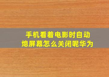 手机看着电影时自动熄屏幕怎么关闭呢华为