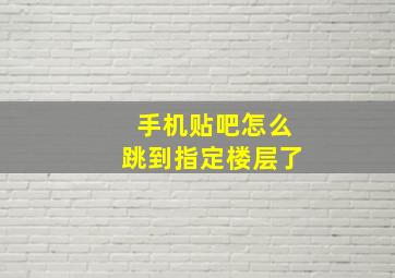 手机贴吧怎么跳到指定楼层了