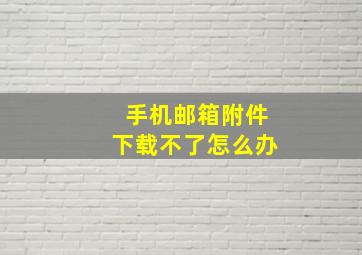 手机邮箱附件下载不了怎么办