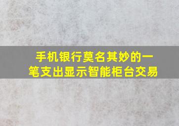 手机银行莫名其妙的一笔支出显示智能柜台交易