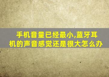 手机音量已经最小,蓝牙耳机的声音感觉还是很大怎么办