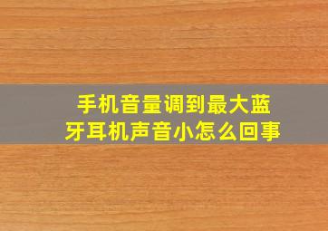 手机音量调到最大蓝牙耳机声音小怎么回事