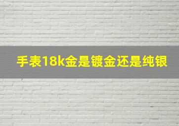 手表18k金是镀金还是纯银