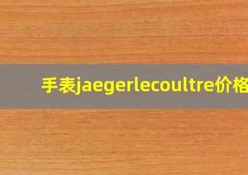 手表jaegerlecoultre价格