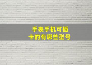 手表手机可插卡的有哪些型号