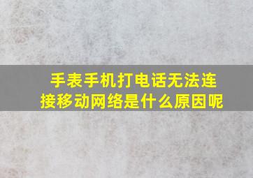 手表手机打电话无法连接移动网络是什么原因呢