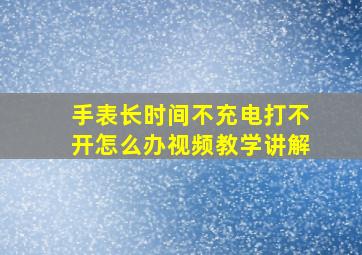 手表长时间不充电打不开怎么办视频教学讲解