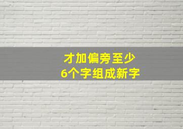 才加偏旁至少6个字组成新字