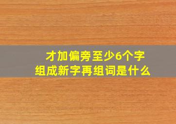 才加偏旁至少6个字组成新字再组词是什么