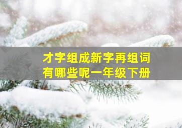 才字组成新字再组词有哪些呢一年级下册