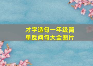 才字造句一年级简单反问句大全图片