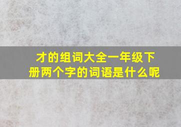 才的组词大全一年级下册两个字的词语是什么呢