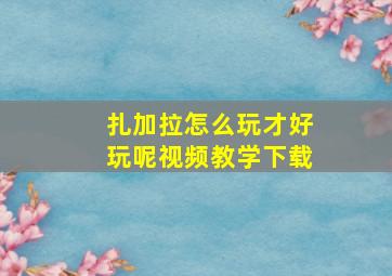 扎加拉怎么玩才好玩呢视频教学下载