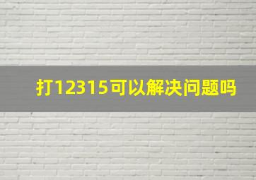 打12315可以解决问题吗