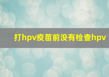 打hpv疫苗前没有检查hpv