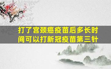 打了宫颈癌疫苗后多长时间可以打新冠疫苗第三针