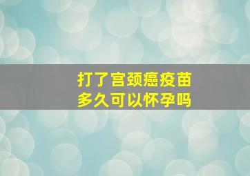 打了宫颈癌疫苗多久可以怀孕吗