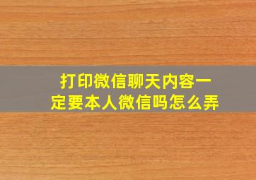 打印微信聊天内容一定要本人微信吗怎么弄