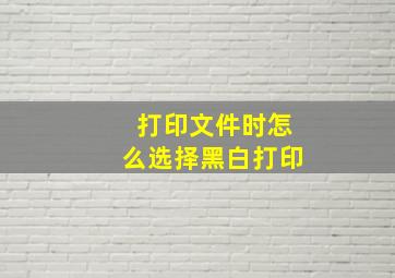 打印文件时怎么选择黑白打印