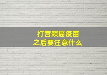 打宫颈癌疫苗之后要注意什么