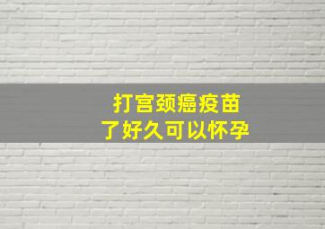 打宫颈癌疫苗了好久可以怀孕