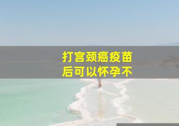 打宫颈癌疫苗后可以怀孕不