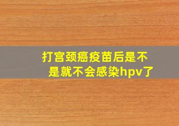 打宫颈癌疫苗后是不是就不会感染hpv了