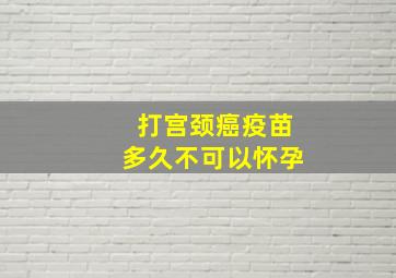 打宫颈癌疫苗多久不可以怀孕