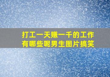 打工一天赚一千的工作有哪些呢男生图片搞笑