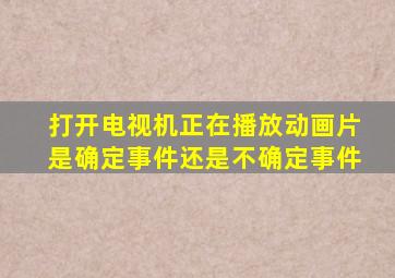 打开电视机正在播放动画片是确定事件还是不确定事件