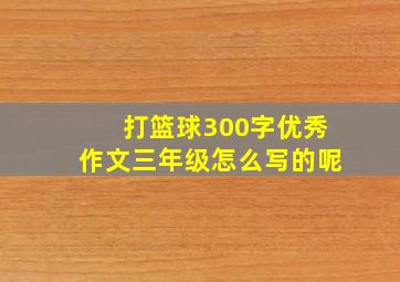 打篮球300字优秀作文三年级怎么写的呢