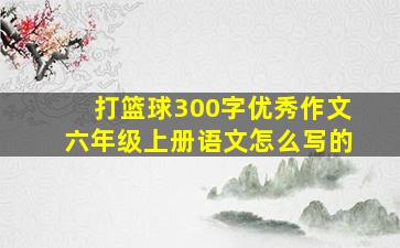 打篮球300字优秀作文六年级上册语文怎么写的