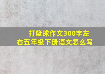 打篮球作文300字左右五年级下册语文怎么写