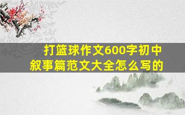 打篮球作文600字初中叙事篇范文大全怎么写的