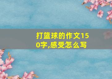 打篮球的作文150字,感受怎么写