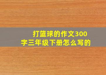 打篮球的作文300字三年级下册怎么写的