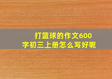 打篮球的作文600字初三上册怎么写好呢